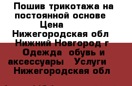 Пошив трикотажа на постоянной основе › Цена ­ 50 - Нижегородская обл., Нижний Новгород г. Одежда, обувь и аксессуары » Услуги   . Нижегородская обл.